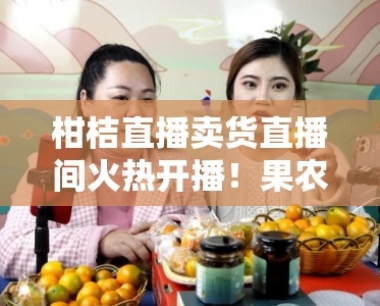 柑桔直播卖货直播间火热开播!果农直供鲜果在线抢购狂欢中