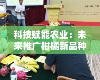 科技赋能农业:未来推广柑橘新品种的创新发展路径