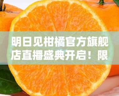明日见柑橘官方旗舰店直播盛典开启!限时特惠直降狂欢