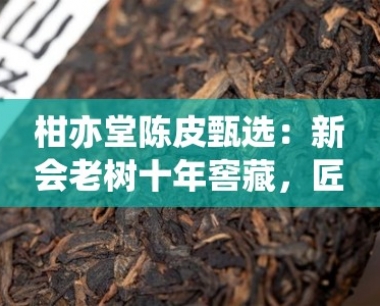柑亦堂陈皮甄选:新会老树十年窖藏,匠心传承地道风味