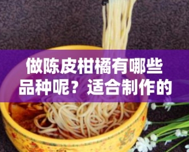 做陈皮柑橘有哪些品种呢?适合 *** 的柑橘品种推荐与解析