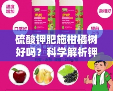 *** 钾肥施柑橘树好吗?科学解析钾肥施用效果与柑橘种植要点