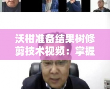 沃柑准备结果树修剪技术视频:掌握关键要点,2023最新实 *** 教程助果园增产