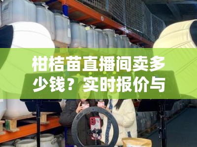 柑桔苗直播间卖多少钱？实时报价与品种优惠全揭秘