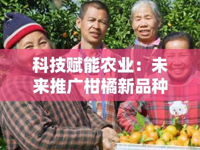科技赋能农业：未来推广柑橘新品种的创新发展路径