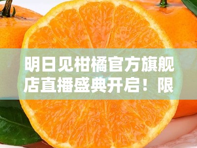 明日见柑橘官方旗舰店直播盛典开启！限时特惠直降狂欢