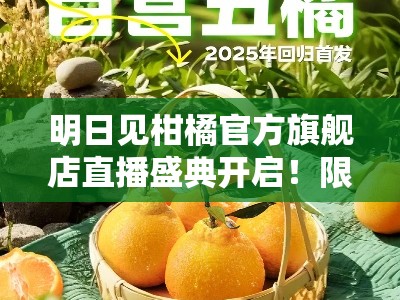 明日见柑橘官方旗舰店直播盛典开启！限时特惠直降狂欢