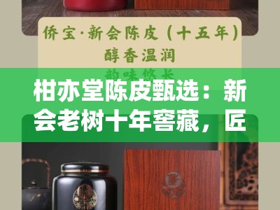 柑亦堂陈皮甄选：新会老树十年窖藏，匠心传承地道风味