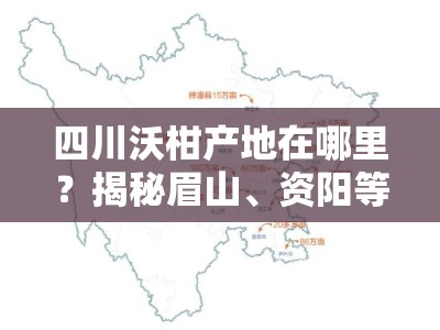 四川沃柑产地在哪里？揭秘眉山、资阳等核心产区分布地图！