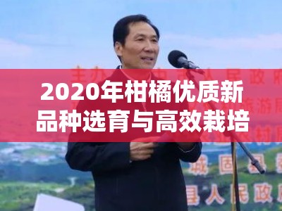 2020年柑橘优质新品种选育与高效栽培技术解析