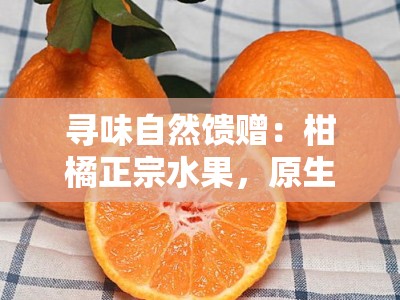 寻味自然馈赠：柑橘正宗水果，原生态果园新鲜直达